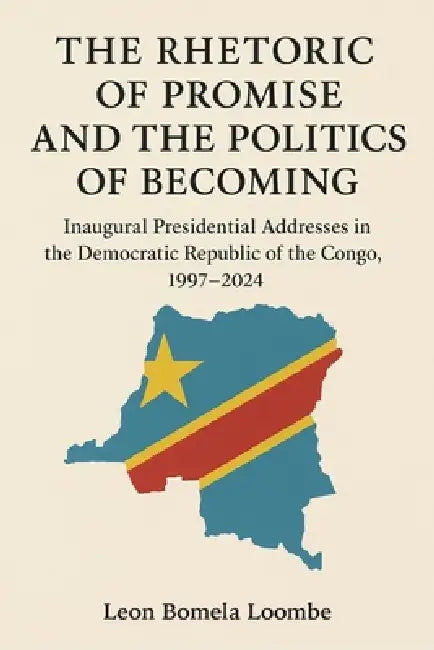 The Rhetoric of Promise and the Politics of Becoming: Inaugural Presidential Addresses in the Democratic Republic of the Congo, 1997-2024 by Leon Bomela Loombe