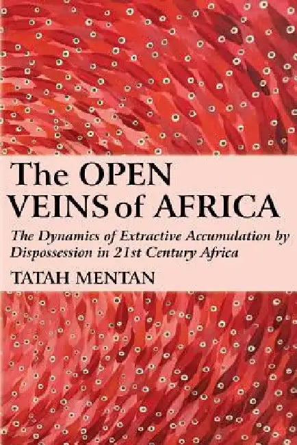 The Open Veins of Africa: The Dynamics of Extractive Accumulation by Dispossession in 21st Century Africa by Tatah Mentan