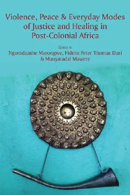 Violence, Peace & Everyday Modes of Justice and Healing in Post-Colonial Africa by Ngonidzashe Marongwe
