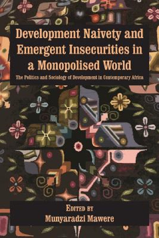 Development Naivety and Emergent Insecurities in a Monopolised World: The Politics and Sociology of Development in Contemporary Africa by Munyaradzi Mawere