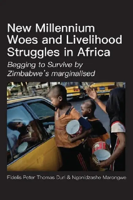 New Millennium Woes and Livelihood Struggles in Africa: Begging to Survive by Zimbabwe's marginalised by Fidelis Peter Thomas Duri