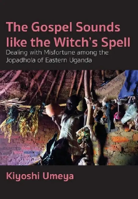 The Gospel Sounds Like the Witch's Spell: Dealing with Misfortune among the Jopadhola of Eastern Uganda by Kiyoshi Umeya