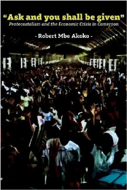 "Ask and you shall be given": Pentecostalism and the Economic Crisis in Cameroon by Robert Mbe Akoko