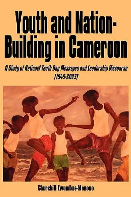 Youth and Nation-Building in Cameroon: A Study of National Youth Day Messages and Leadership Discourse (1949-2009) by Churchill Ewumbue-Monono