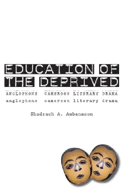 Education of the Deprived. Anglophone Cameroon Literary Drama by Shadrach A. Ambanasom