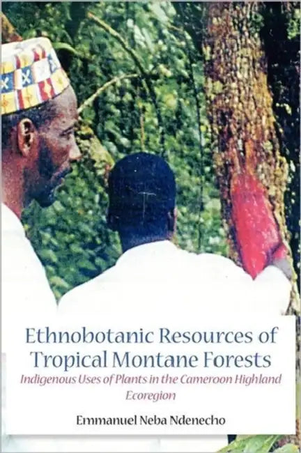 Ethnobotanic Resources of Tropical Montane Forests. Indigenous Uses of Plants in the Cameroon Highland Ecoregion by Emmanuel Neba Ndenecho