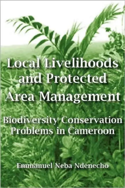 Local Livelihoods and Protected Area Management. Biodiversity Conservation Problems in Cameroon by Emmanuel Neba Ndenecho