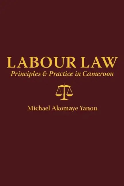 Labour Law: Principles and Practice in Cameroon by Michael A. Yanou