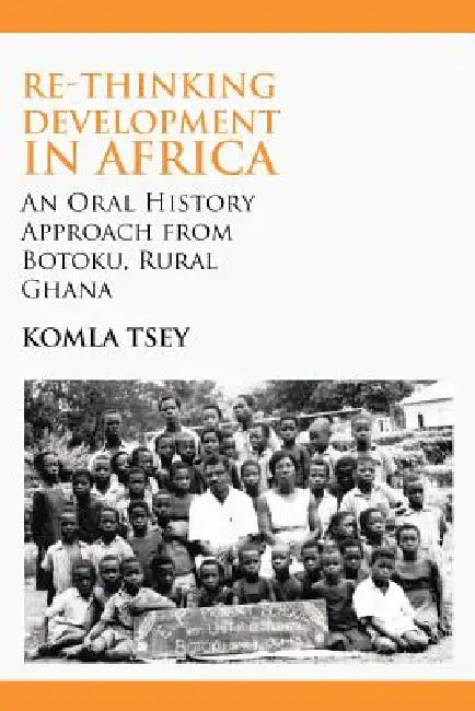 Re-thinking Development in Africa. An Oral History Approach from Botoku, Rural Ghana by Komla Tsey