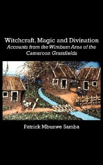 Witchcraft, Magic and Divination. Accounts from the Wimbum Area of the Cameroon Grassfields by Patrick Mbunwe Samba