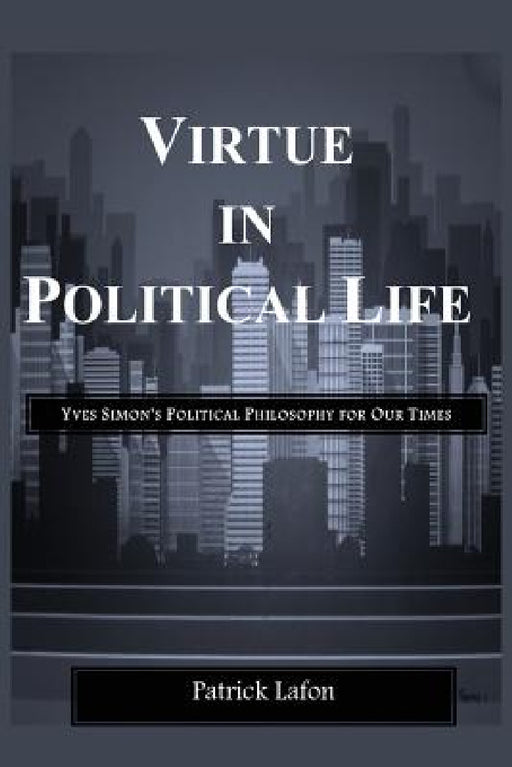 Virtue in Political Life: Yves Simon's Political Philosophy for Our Times by Patrick Lafon