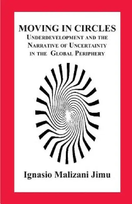 Moving in Circles. Underdevelopment and the Narrative of Uncertainty in the Global Periphery by Ignasio Malizani Jimu