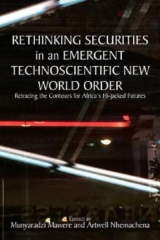Rethinking Securities in an Emergent Technoscientific New World Order: Retracing the Contours for Africa's Hi-jacked Futures by Munyaradzi Mawere, Artwell Nhemachena