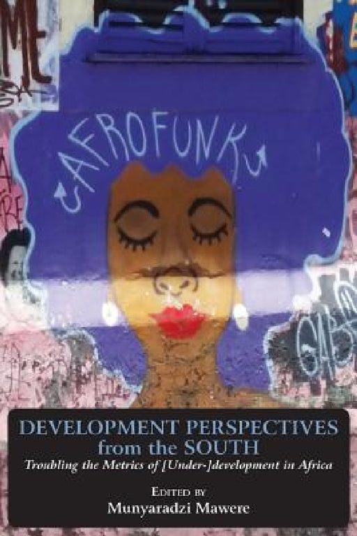 Development Perspectives from the South: Troubling the Metrics of [Under-]development in Africa by Munyaradzi Mawere