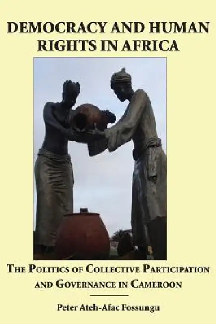 Democracy and Human Rights in Africa. the Politics of Collective Participation and Governance in Cameroon by Peter Ateh-Afac Fossungu