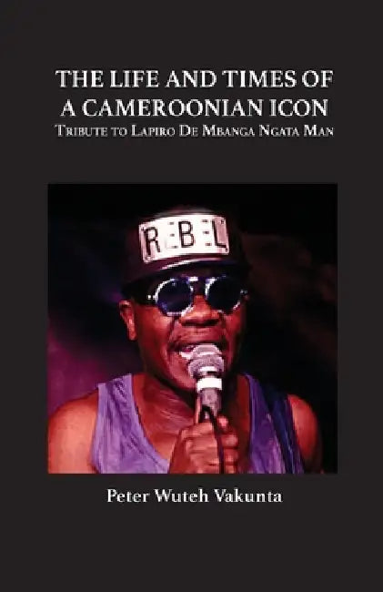 The Life and Times of a Cameroonian Icon: Tribute to Lapiro de Mbanga Ngata Man by Peter Wuteh Vakunta