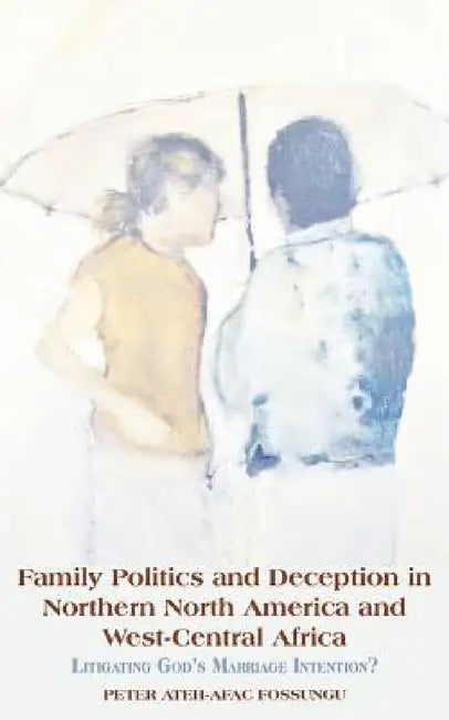 Family Politics and Deception in Northern North America and West-Central Africa. Litigating God's Marriage Intention? by Peter Ateh-Afac Fossungu