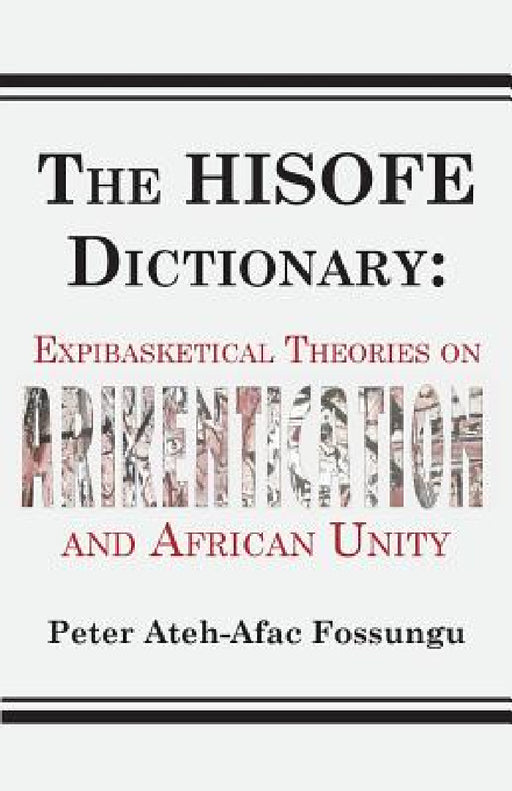 The HISOFE Dictionary of Midnight Politics. Expibasketical Theories on Afrikentication and African Unity by Peter Ateh-Afac Fossungu