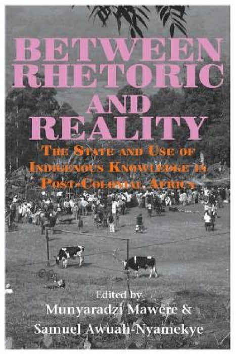 Between Rhetoric and Reality. The State and Use of Indigenous Knowledge in Post-Colonial Africa by Munyaradzi Mawere, Samuel Awuah-Nyamekye
