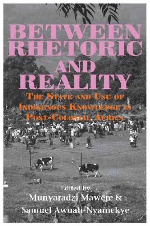 Between Rhetoric and Reality. The State and Use of Indigenous Knowledge in Post-Colonial Africa by Munyaradzi Mawere, Samuel Awuah-Nyamekye