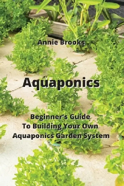 Aquaponics: Beginner's Guide To Building Your Own Aquaponics Garden System by Annie Brooks
