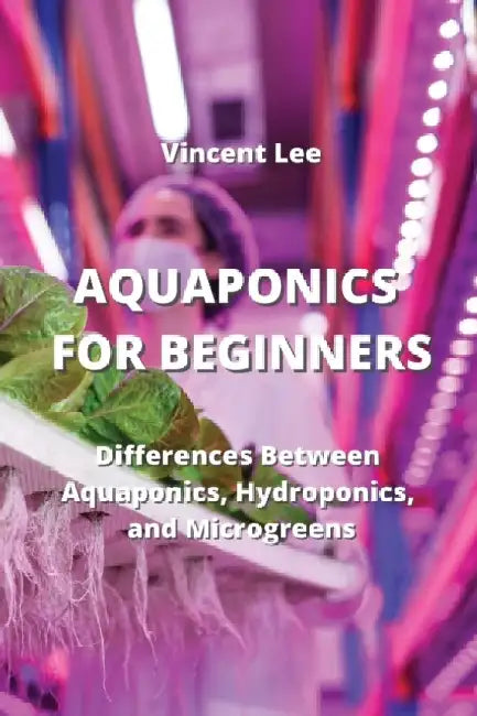 Aquaponics for Beginners: Differences Between Aquaponics, Hydroponic and Microgreen by Vincent Lee