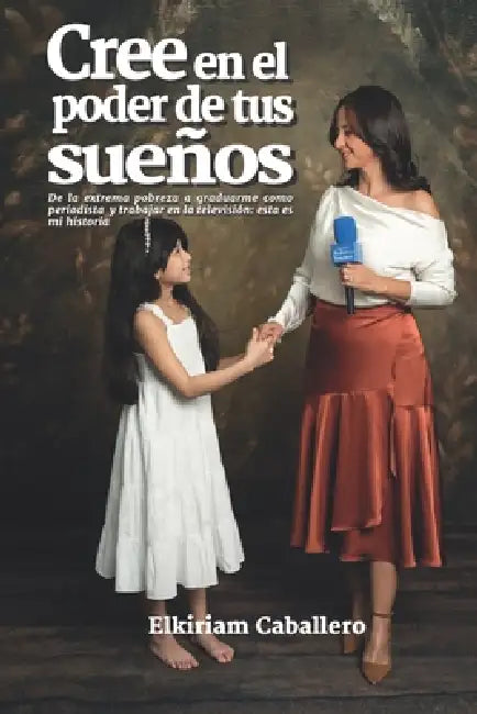 Cree en el Poder de tus Sueños: de la extrema pobreza a graduarme como periodista y trabajar en la televisión: esta es mi historia by Elikiram Caballero