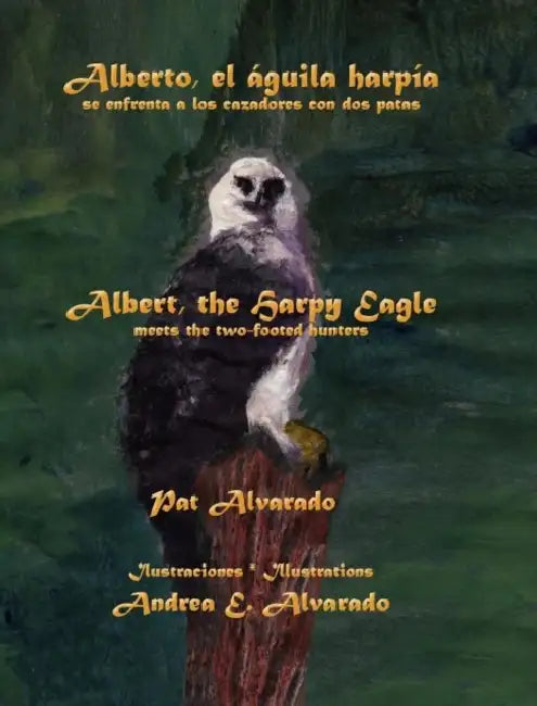 Alberto el águila harpía se enfrenta a los cazadores con dos patas * Albert the Harpy Eagle meets the two-footed hunters by Pat Alvarado, Andrea E. Alvarado, Karla Aparicio