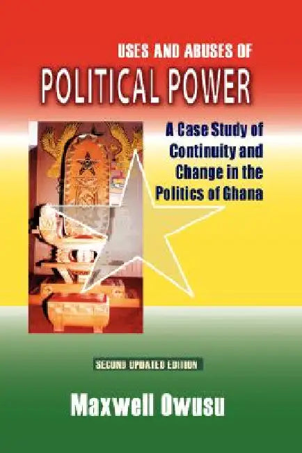 Uses and Abuses of Political Power. A Case Study of Continuity and Change in the Politics of Ghana by Maxwell Owusu