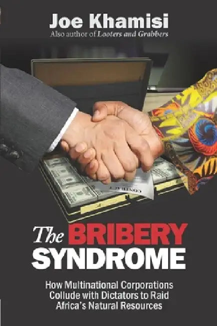 The Bribery Syndrome: How Multinational Corporations Collude with Dictators to Raid Africa's Natural Resources by Joe Khamisi