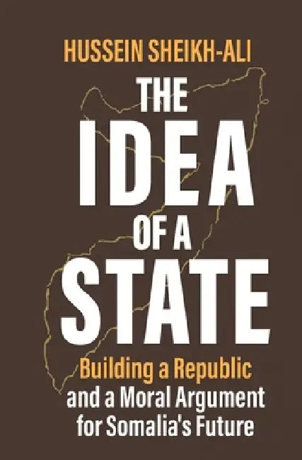 The Idea of a State: Building a Republic and a Moral Argument for Somali's Future by Hussein Sheikh-Ali
