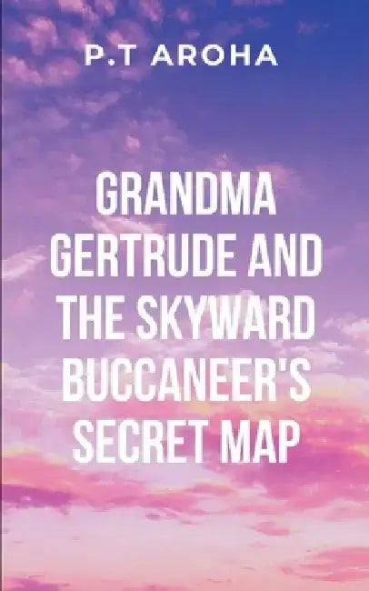 Grandma Gertrude and the Skyward Buccaneer's Secret Map: Grandma Gertrude teaches Lily the importance of wisdom, knowledge, and the interconnectedness by P. Aroha