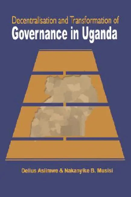 Decentralisation and Transformation of Governance in Uganda by Delius Asiimwe, Nakanyike B. Musisi