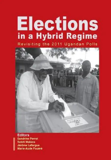 Elections in a Hybrid Regime. Revisiting the 2011 Ugandan Polls by Sandrine Perrot, Sabiti Makara, Jérôme Lafargue