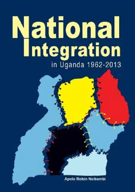 National Integration in Uganda 1962-2013 by Apolo Robin Nsibambi