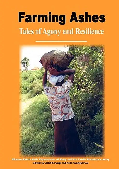 Farming Ashes. Tales of Agony and Resilience by Violet Barungi, Hilda Twongyeirwe