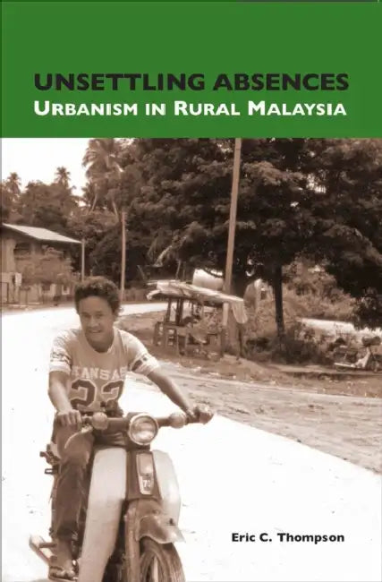 Unsettling Absences: Urbanism in Rural Malaysia by Eric C. Thompson