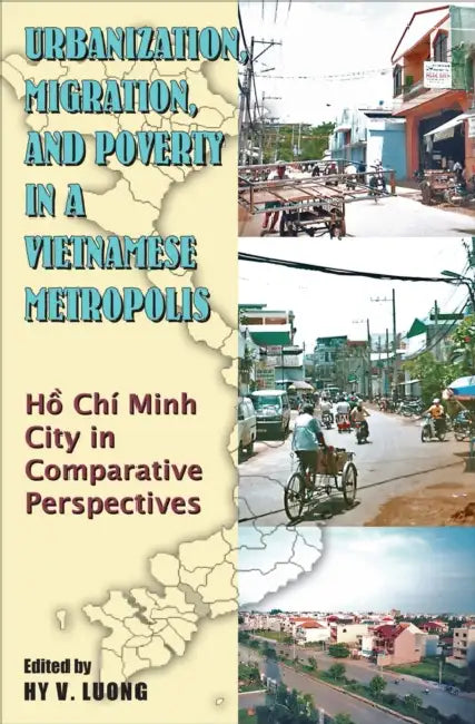 Urbanization, Migration and Poverty in a Vietnamese Metropolis: Ho Chi Minh in Comparative Perspective by Hy Van Luong