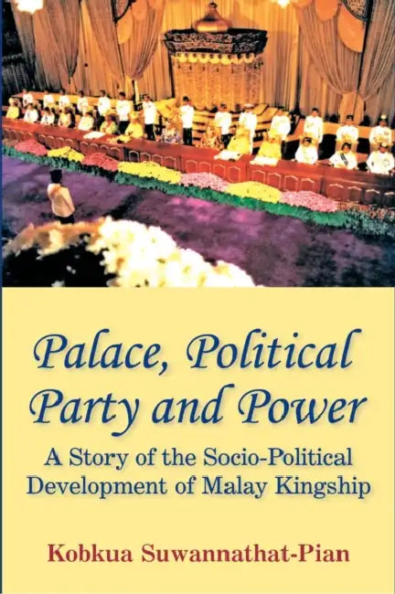 Palace, Political Party and Power: A Story of the Socio-Political Development of Malay Kingship by Kobkua Suwannathat-Pian
