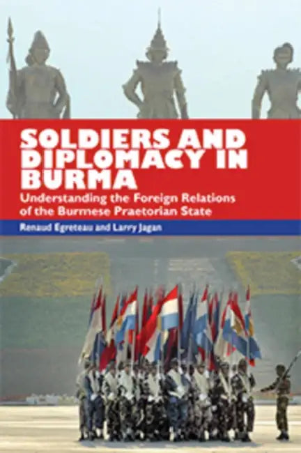 Soldiers and Diplomacy in Burma: Understanding the Foreign Relations of the Burmese Praetorian State by Renaud Egreteau, Larry Jagan