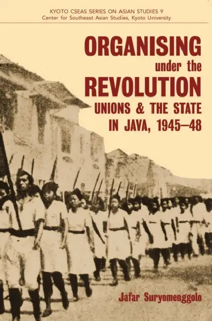 Organising Under the Revolution: Unions and the State in Java, 1945-48 by Jafar Suryomenggolo