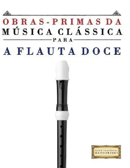 Obras-Primas da Música Clássica para a Flauta Doce: Peças fáceis de Bach, Beethoven, Brahms, Handel, Haydn, Mozart, Schubert, Tchaikovsky, Vivaldi e W by E. C. Masterworks