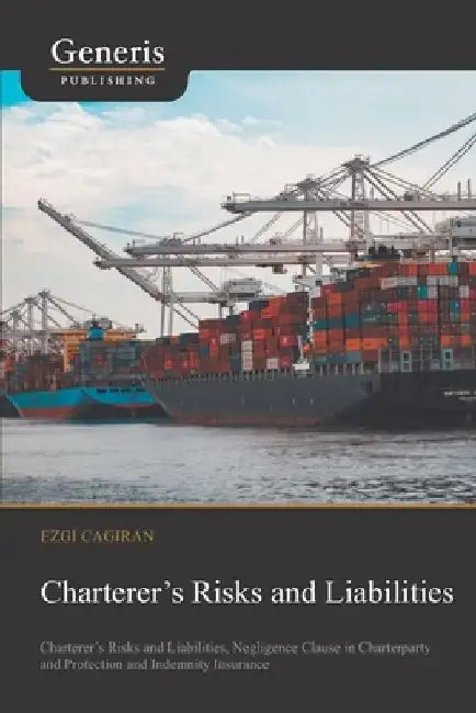 Charterer's Risks and Liabilities: Charterer's Risks and Liabilities, Negligence Clause in Charterparty and Protection and Indemnity Insurance by Ezgi Cagiran