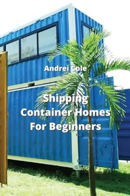 Shipping Container Homes For Beginners by Andrei Cole