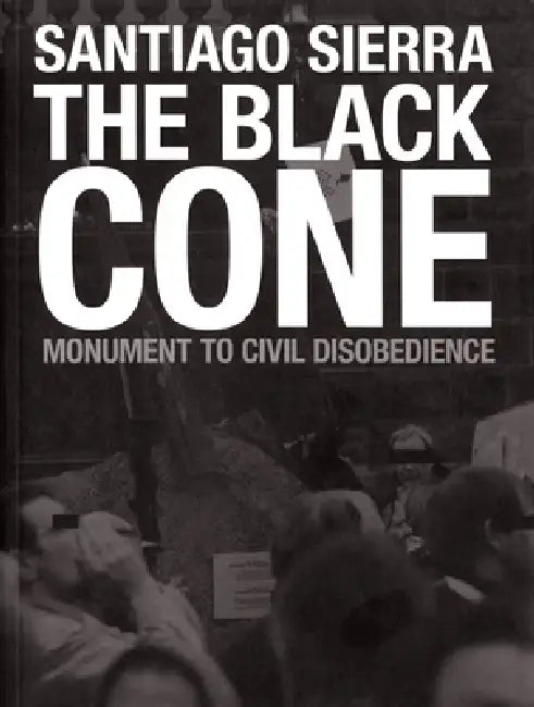 Santiago Sierra: The Black Cone, Monument to Civil Disobedience by Santiago Sierra, Eleanor Heartney, Hans Ulrich Obrist