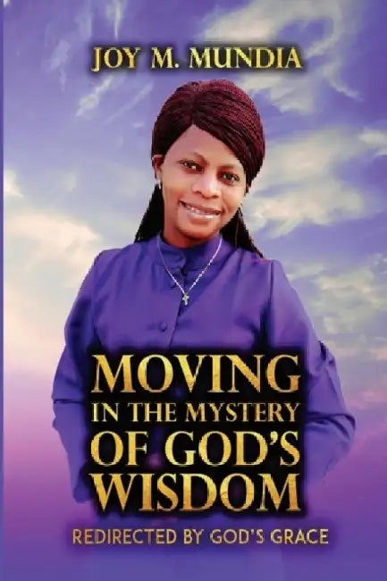 Moving in the Mystery of God's Wisdom by Joy M. Mundia