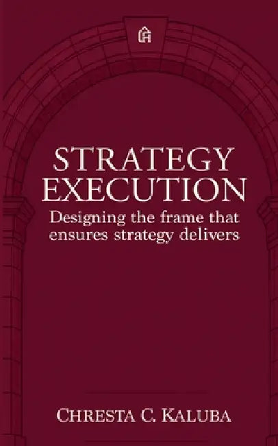 Strategy Execution: Designing the frame that ensures strategy delivers by Chresta C. Kaluba
