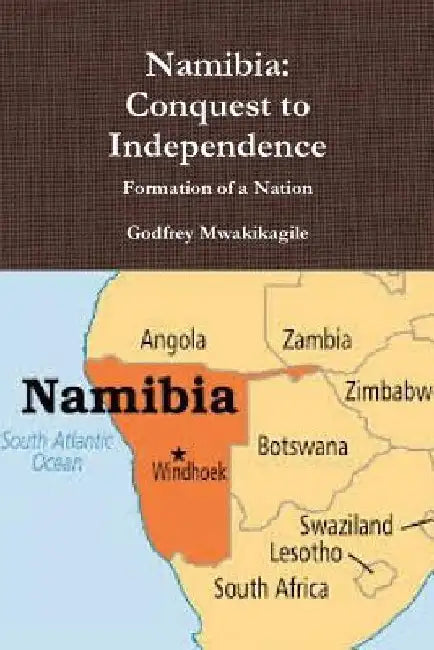 Namibia: Conquest to Independence: Formation of a Nation by Godfrey Mwakikagile