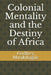 Colonial Mentality and the Destiny of Africa by Godfrey Mwakikagile