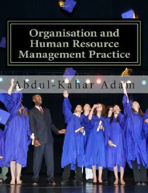 Organisation and Human Resource Management Practice: For Undergraduate Business Administration Studies, Masters Programme, MBA Courses, Professional C by Abdul-Kahar Adam